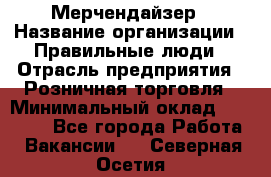 Мерчендайзер › Название организации ­ Правильные люди › Отрасль предприятия ­ Розничная торговля › Минимальный оклад ­ 26 000 - Все города Работа » Вакансии   . Северная Осетия